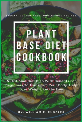 Plant Base Diet Cookbook: Nutritional Diet Plan With Benefits For Beginners To Transform Your Body, Help Lose Weight, Lectin-Free (Vegan, Gluten-Free, Whole-Food Recipes) B08FP2PWKR Book Cover