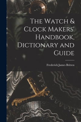 The Watch & Clock Makers' Handbook, Dictionary ... 1015587089 Book Cover