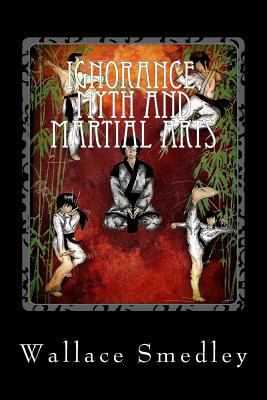 Ignorance, Myth and Martial Arts: A Practical E... 1484903684 Book Cover