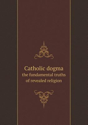 Catholic dogma the fundamental truths of reveal... 5518748957 Book Cover