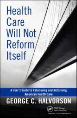 Health Care Will Not Reform Itself: A User's Guide to Refocusing and Reforming American Health Care