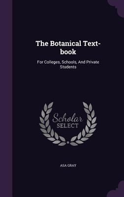 The Botanical Text-Book: For Colleges, Schools,... 1347709193 Book Cover
