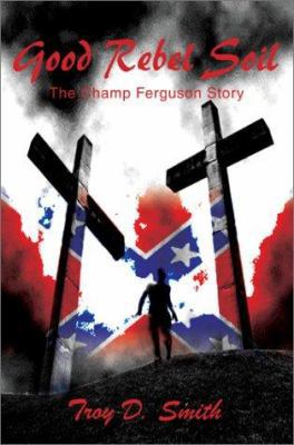 Good Rebel Soil: The Champ Ferguson Story 0595245749 Book Cover