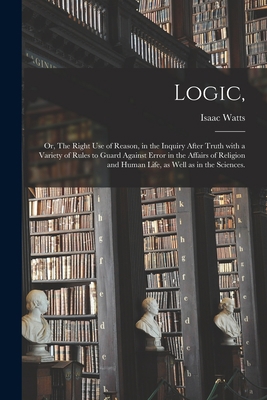 Logic,: or, The Right Use of Reason, in the Inq... 1013657470 Book Cover