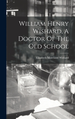 William Henry Wishard, A Doctor Of The Old School 1016295677 Book Cover