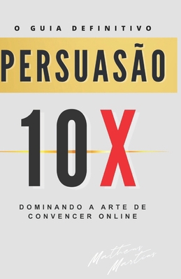 Persuasão 10X: Dominando a Arte de Convencer On... [Portuguese] B0CJL9W323 Book Cover