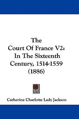 The Court Of France V2: In The Sixteenth Centur... 1437413927 Book Cover