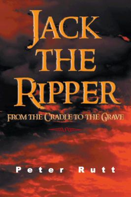 Jack the Ripper: From the Cradle to the Grave 1481798952 Book Cover