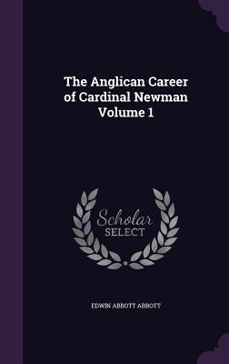 The Anglican Career of Cardinal Newman Volume 1 1359159517 Book Cover