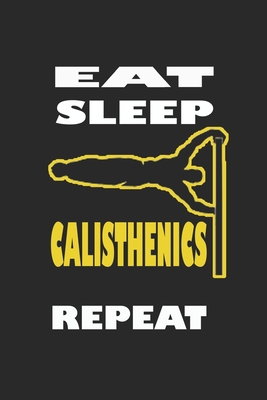 Eat, Sleep, Calisthenics, Repeat Notebook - Calisthenics Lovers And Fans Gift: Journal Gift, 120 Pages, 6x9, Soft Cover, Matte Finish