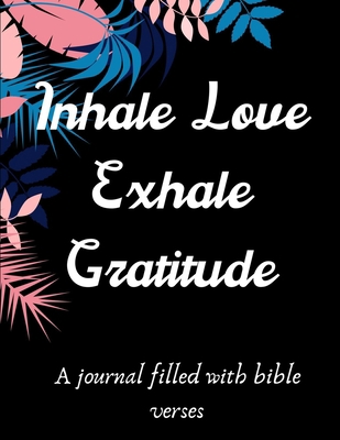 Inhale Love Exhale Gratitude: A 52 Week Guide To Cultivate An Attitude Of Gratitude:  A Journal Filled With Bible Verses