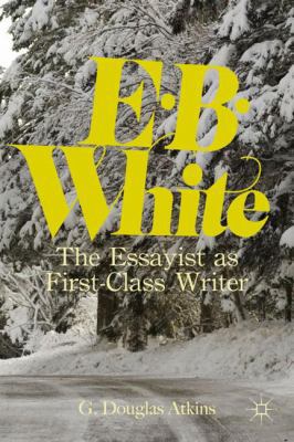 E.B. White: The Essayist as First-Class Writer 0230340660 Book Cover