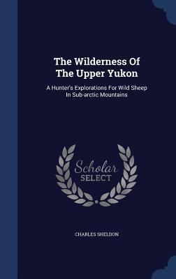 The Wilderness Of The Upper Yukon: A Hunter's E... 1340045826 Book Cover
