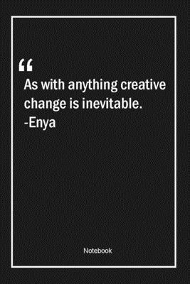 As with anything creative, change is inevitable. -Enya: Lined Gift Notebook With Unique Touch | Journal | Lined Premium 120 Pages |change Quotes|