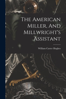 The American Miller, And Millwright's Assistant 1016539584 Book Cover