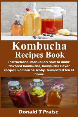 Kombucha Recipes Book: Instructional manual on how to make flavored kombucha, kombucha flavor recipes, kombucha scoby, fermented tea at home B088GJF739 Book Cover