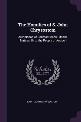 The Homilies of S. John Chrysostom: Archbishop ... 1377745147 Book Cover