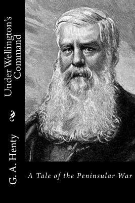 Under Wellington's Command: A Tale of the Penin... 1523341173 Book Cover