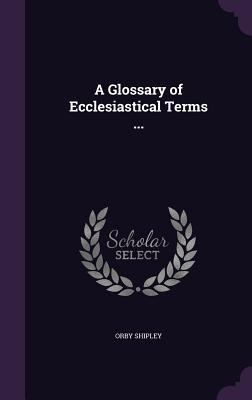 A Glossary of Ecclesiastical Terms ... 1356382444 Book Cover