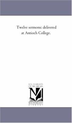 Twelve Sermons: Delivered At Antioch College. 1425530443 Book Cover