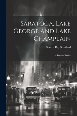 Saratoga, Lake George and Lake Champlain: A Boo... 1021690872 Book Cover