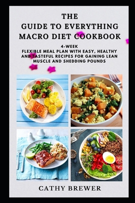 The Guide to Everything Macro Diet Cookbook: 4-Week Flexible Meal Plan with Easy, Healthy and Tasteful Recipes for Gaining Lean Muscle and Shedding Pounds B08KQXBZGQ Book Cover