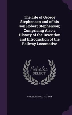 The Life of George Stephenson and of his son Ro... 1355355338 Book Cover