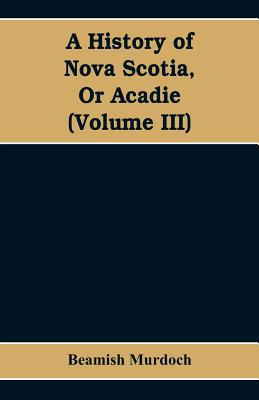 A History of Nova Scotia, Or Acadie (Volume III) 9353608465 Book Cover