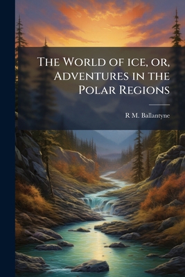 The World of Ice, Or, Adventures in the Polar R... 1177278758 Book Cover