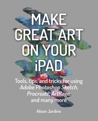 Make Great Art on Your iPad: Tools, Tips and Tr... 1781577714 Book Cover