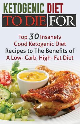 Ketogenic Diet to Die for: Top 30 Insanely Good Ketogenic Diet Recipes to the Benefits of a Low-Carb, High-Fat Diet 1514827344 Book Cover