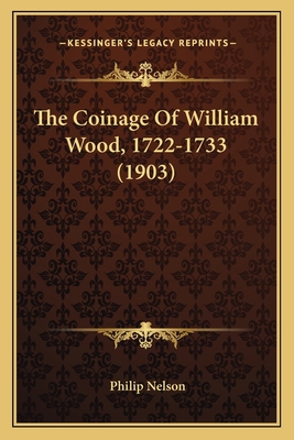 The Coinage Of William Wood, 1722-1733 (1903) 1165069342 Book Cover