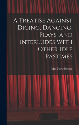 A Treatise Against Dicing, Dancing, Plays, and ... 1017529132 Book Cover