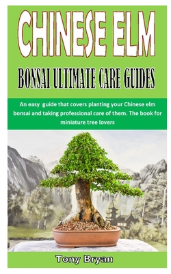 CHINESE ELM BONSAI ULTIMATE CARE GUIDES: An easy guide that covers planting your Chinese elm bonsai and taking professional care of them. The book for miniature tree lovers