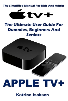APPLE TV+: The Ultimate User Guide For Dummies, Beginners And Seniors (The Simplified Manual For Kids And Adults) B08762DTJN Book Cover