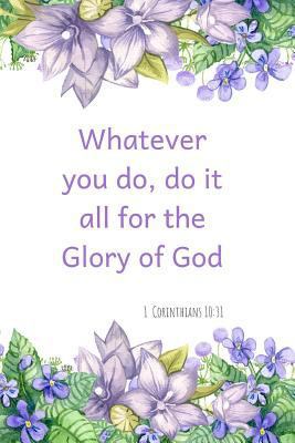 Whatever You Do, Do It All for the Glory of God- 1 Corinthians 10 : 31: a Christian Journal Filled with Favorite Bible Verses (Kjv) -Purple Flowers- Volume 3 1729419798 Book Cover