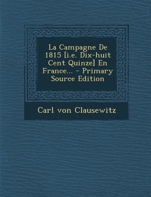 La Campagne de 1815 [I.E. Dix-Huit Cent Quinze]... [French] 1293100994 Book Cover