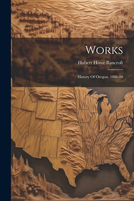 Works: History Of Oregon. 1886-88 1022415093 Book Cover
