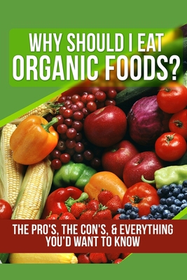 Why Should I Eat Organic Foods?: The Pro's, the... 1505887496 Book Cover