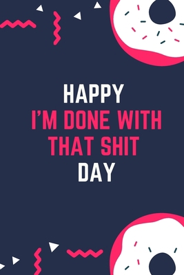 Happy I'm Done With That Shit Day: Blank Lined Notebook Funny Farewell Gifts for Coworkers, Boss, Colleague Leaving Work for a New Job, Retirement Gift Ideas for Men and Women