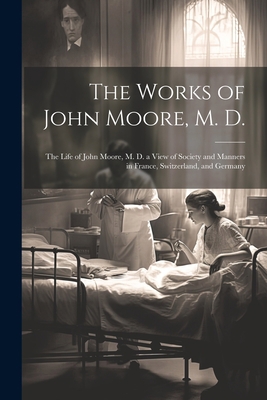 The Works of John Moore, M. D.: The Life of Joh... 1021742147 Book Cover