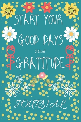 Start Your Good Days With Gratitude Journal: A Daily Gratitude Journal