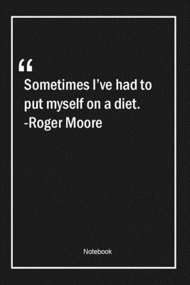 Sometimes I've had to put myself on a diet. -Roger Moore: Lined Gift Notebook With Unique Touch | Journal | Lined Premium 120 Pages |Quotes|