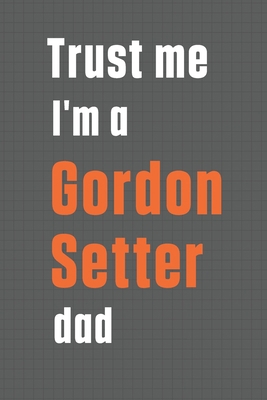 Trust me I'm a Gordon Setter dad: For Gordon Se... 1656452448 Book Cover