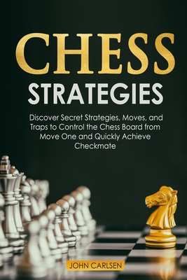 Chess Strategies: Discover Secret Strategies, Moves, and Traps to Control the Chess Board from Move One and Quickly Achieve Checkmate (Chess 101) 1914276205 Book Cover