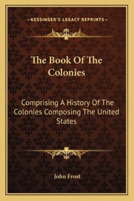 The Book Of The Colonies: Comprising A History ... 1162994916 Book Cover