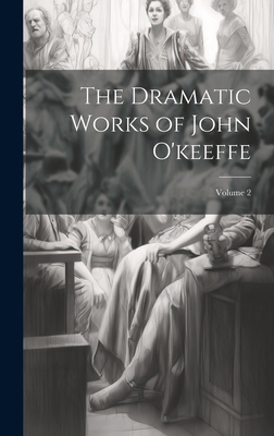 The Dramatic Works of John O'keeffe; Volume 2 1020083433 Book Cover