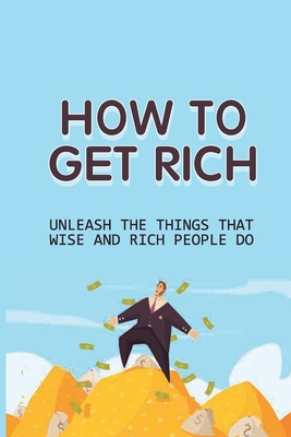 How To Get Rich: Unleash The Things That Wise A... B099BYQMR2 Book Cover