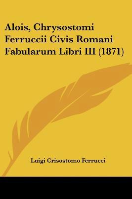 Alois, Chrysostomi Ferruccii Civis Romani Fabul... [Latin] 1160780463 Book Cover