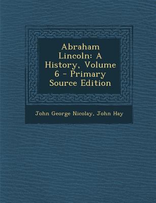 Abraham Lincoln: A History, Volume 6 - Primary ... 1294043978 Book Cover